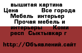 вышитая картина  › Цена ­ 8 000 - Все города Мебель, интерьер » Прочая мебель и интерьеры   . Коми респ.,Сыктывкар г.